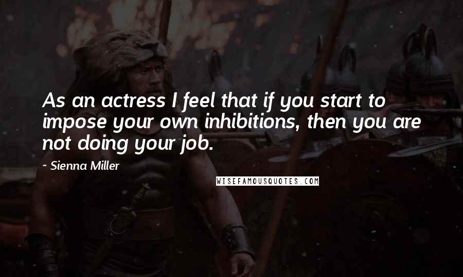 Sienna Miller Quotes: As an actress I feel that if you start to impose your own inhibitions, then you are not doing your job.