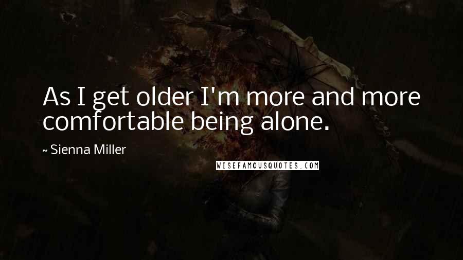 Sienna Miller Quotes: As I get older I'm more and more comfortable being alone.