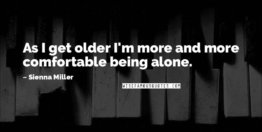 Sienna Miller Quotes: As I get older I'm more and more comfortable being alone.