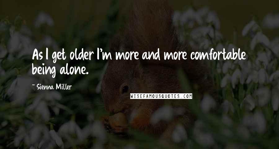 Sienna Miller Quotes: As I get older I'm more and more comfortable being alone.