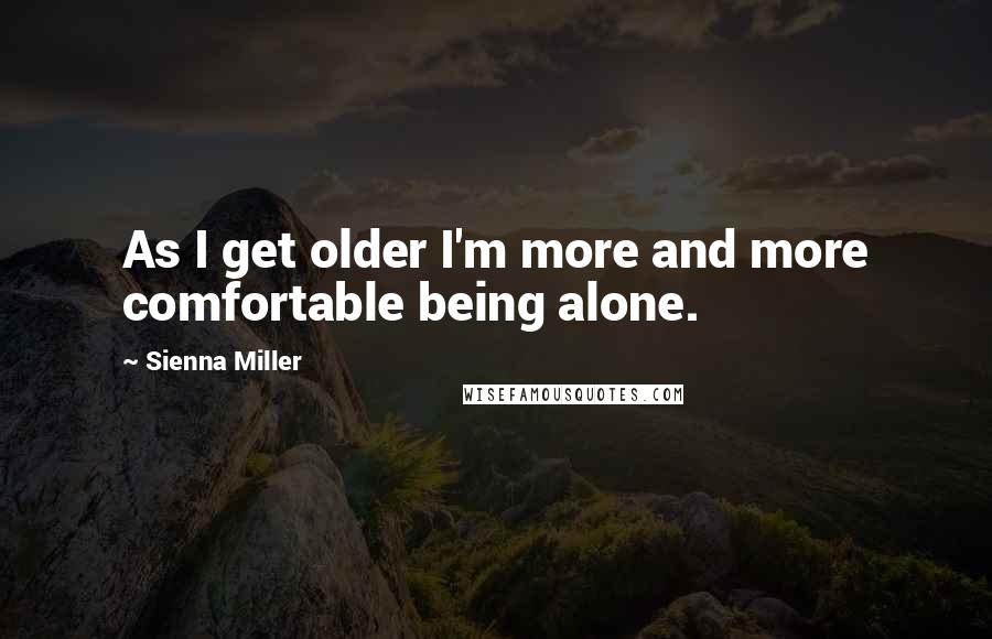 Sienna Miller Quotes: As I get older I'm more and more comfortable being alone.