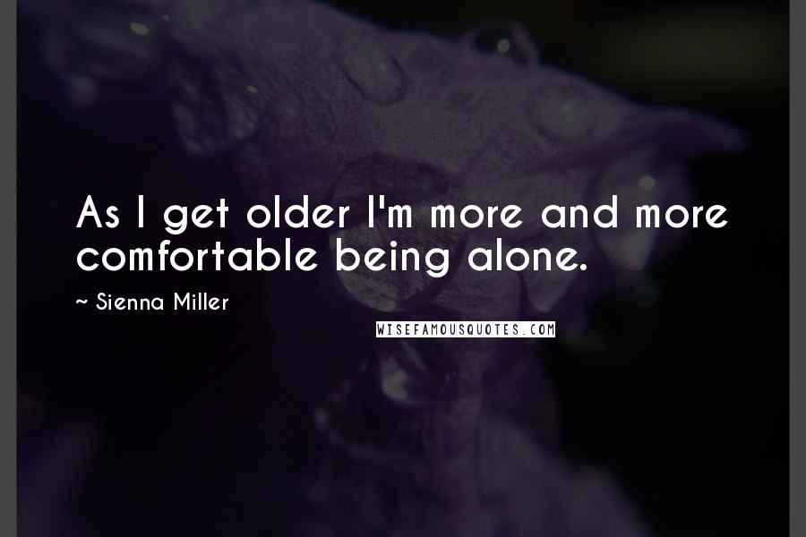 Sienna Miller Quotes: As I get older I'm more and more comfortable being alone.