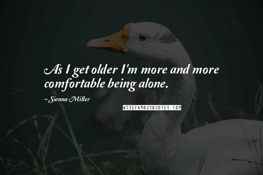 Sienna Miller Quotes: As I get older I'm more and more comfortable being alone.