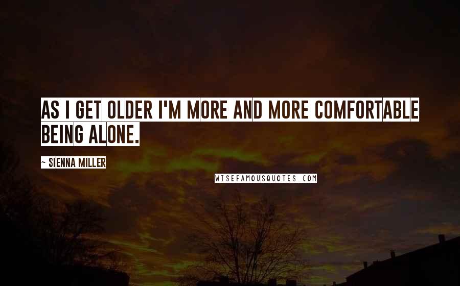 Sienna Miller Quotes: As I get older I'm more and more comfortable being alone.