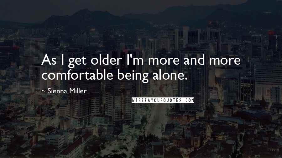 Sienna Miller Quotes: As I get older I'm more and more comfortable being alone.