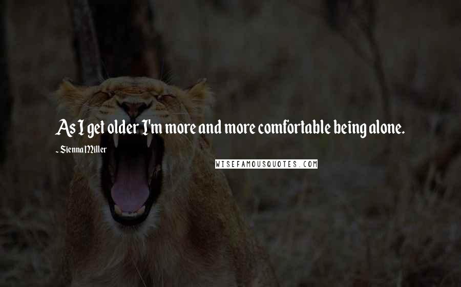 Sienna Miller Quotes: As I get older I'm more and more comfortable being alone.