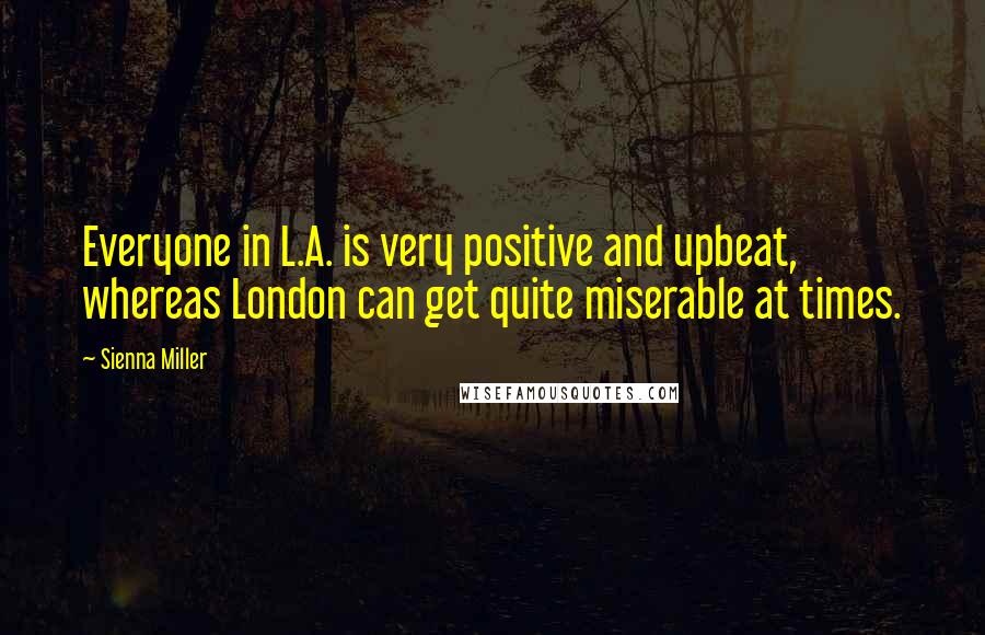 Sienna Miller Quotes: Everyone in L.A. is very positive and upbeat, whereas London can get quite miserable at times.