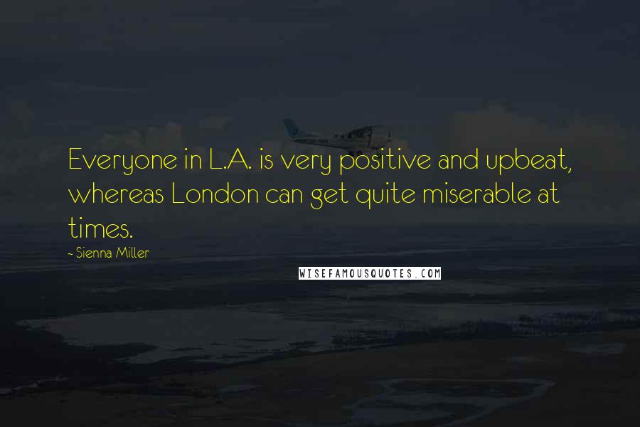 Sienna Miller Quotes: Everyone in L.A. is very positive and upbeat, whereas London can get quite miserable at times.