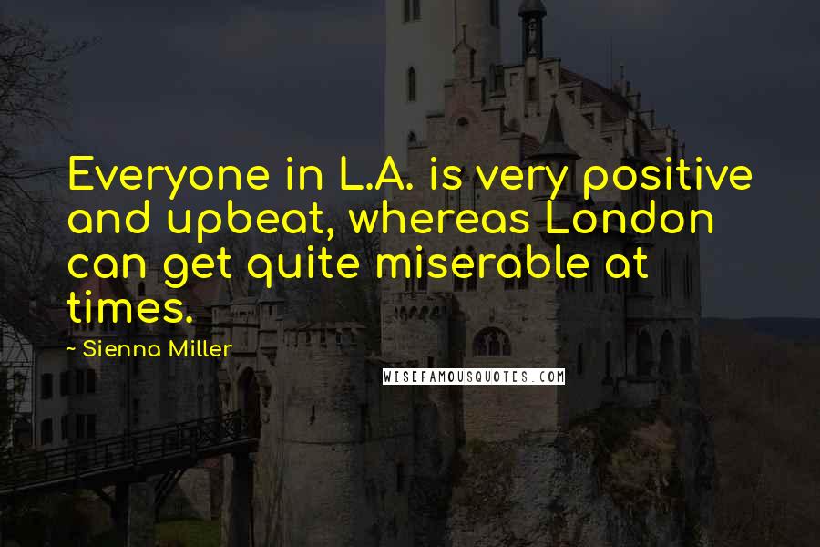 Sienna Miller Quotes: Everyone in L.A. is very positive and upbeat, whereas London can get quite miserable at times.