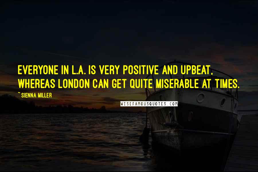 Sienna Miller Quotes: Everyone in L.A. is very positive and upbeat, whereas London can get quite miserable at times.