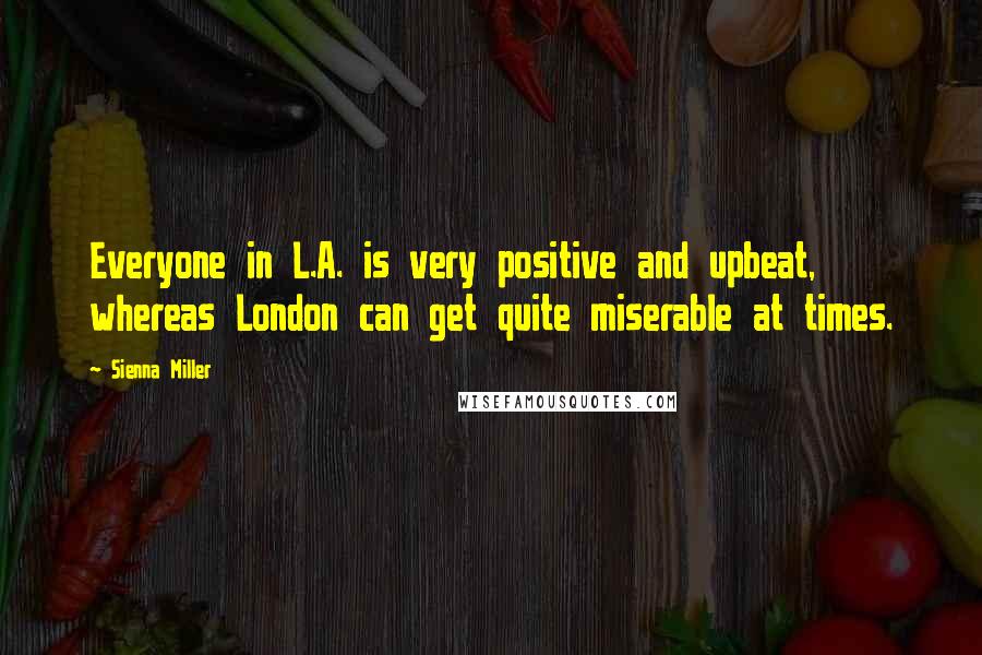 Sienna Miller Quotes: Everyone in L.A. is very positive and upbeat, whereas London can get quite miserable at times.