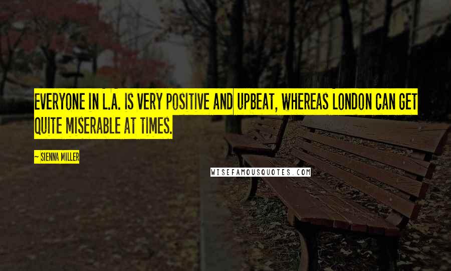 Sienna Miller Quotes: Everyone in L.A. is very positive and upbeat, whereas London can get quite miserable at times.