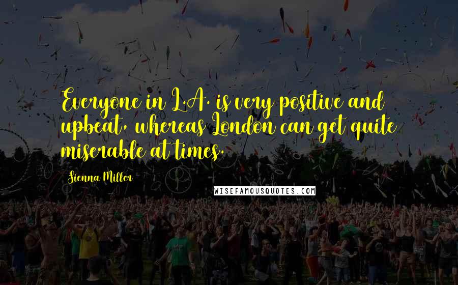 Sienna Miller Quotes: Everyone in L.A. is very positive and upbeat, whereas London can get quite miserable at times.