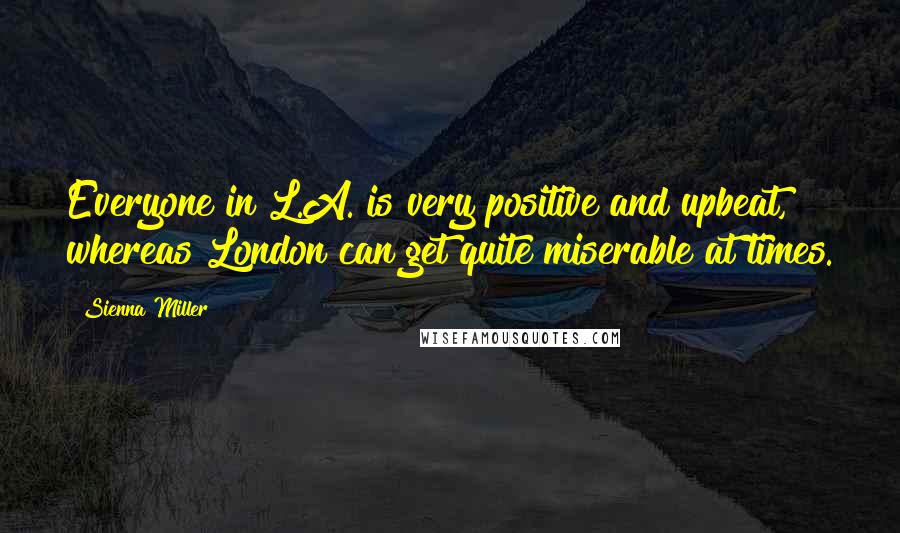 Sienna Miller Quotes: Everyone in L.A. is very positive and upbeat, whereas London can get quite miserable at times.