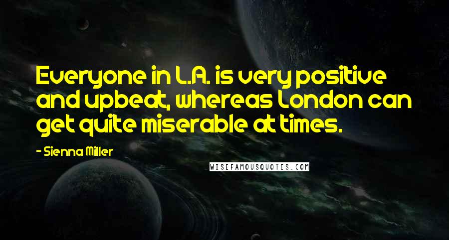 Sienna Miller Quotes: Everyone in L.A. is very positive and upbeat, whereas London can get quite miserable at times.