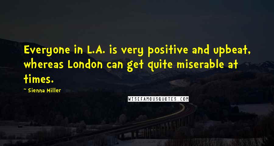 Sienna Miller Quotes: Everyone in L.A. is very positive and upbeat, whereas London can get quite miserable at times.