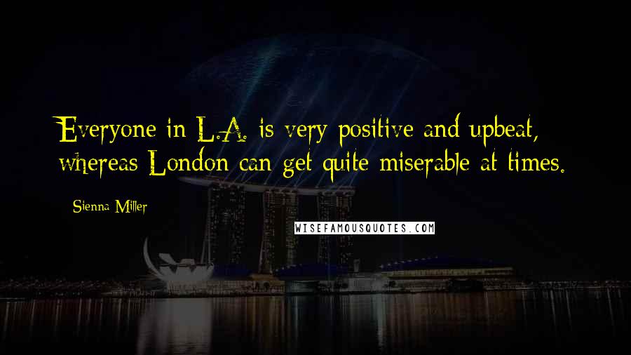 Sienna Miller Quotes: Everyone in L.A. is very positive and upbeat, whereas London can get quite miserable at times.