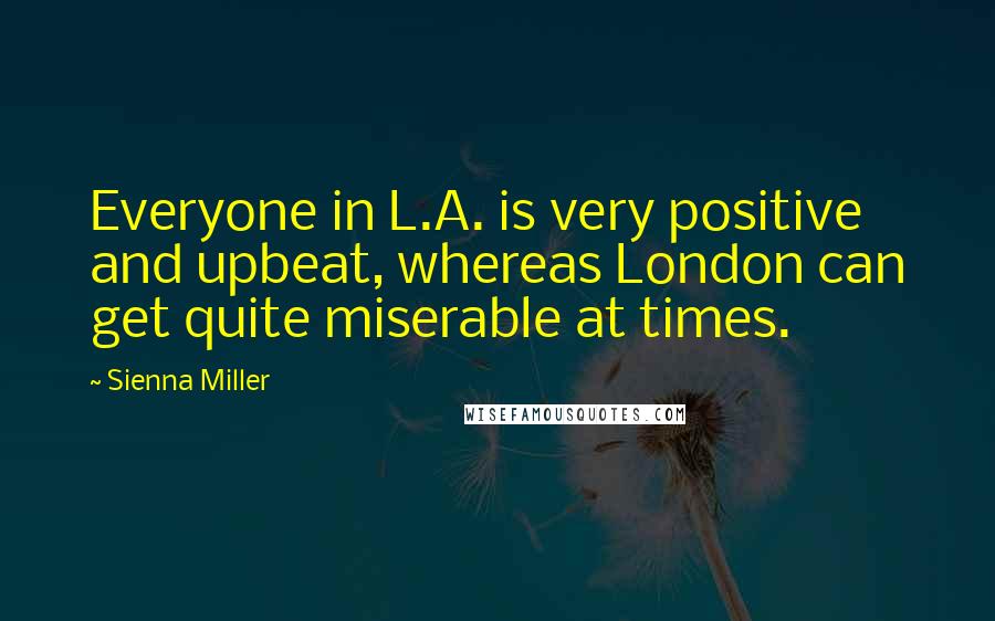 Sienna Miller Quotes: Everyone in L.A. is very positive and upbeat, whereas London can get quite miserable at times.