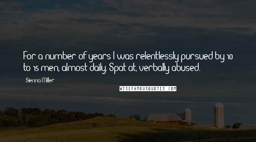 Sienna Miller Quotes: For a number of years I was relentlessly pursued by 10 to 15 men, almost daily. Spat at, verbally abused.