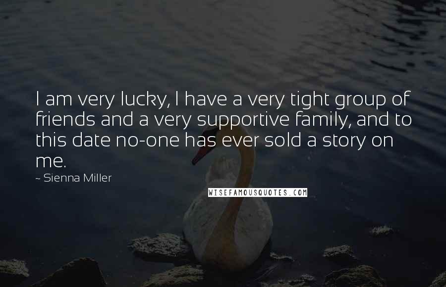 Sienna Miller Quotes: I am very lucky, I have a very tight group of friends and a very supportive family, and to this date no-one has ever sold a story on me.