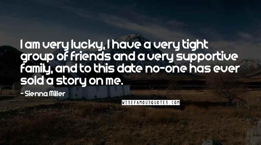 Sienna Miller Quotes: I am very lucky, I have a very tight group of friends and a very supportive family, and to this date no-one has ever sold a story on me.