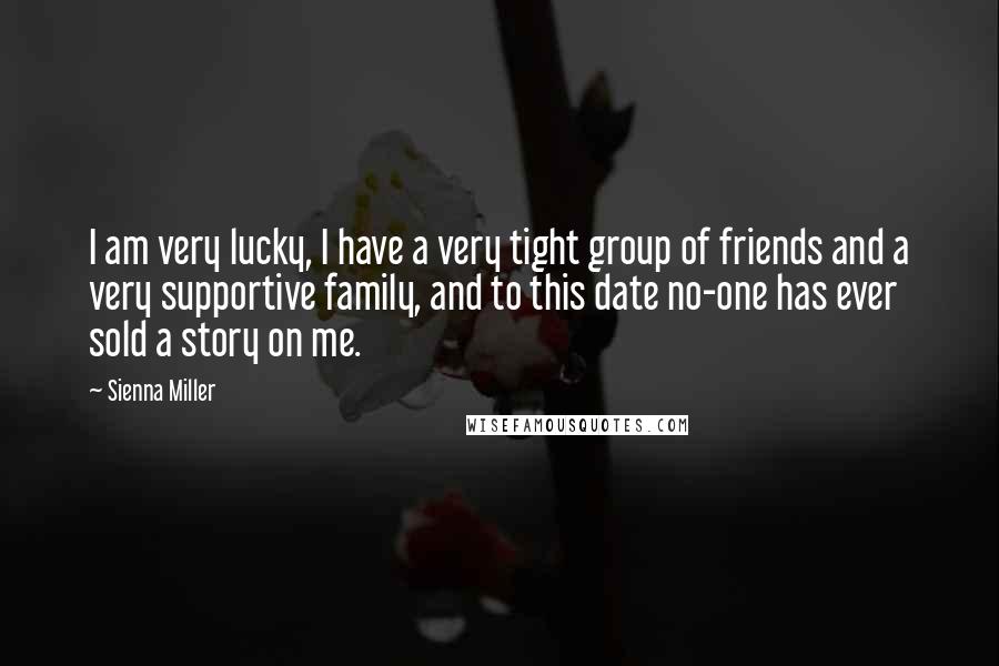 Sienna Miller Quotes: I am very lucky, I have a very tight group of friends and a very supportive family, and to this date no-one has ever sold a story on me.