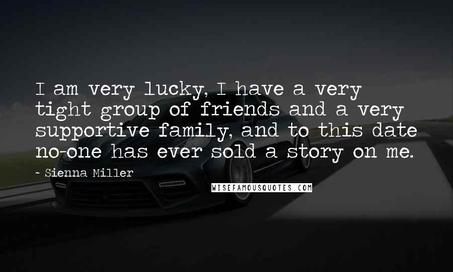 Sienna Miller Quotes: I am very lucky, I have a very tight group of friends and a very supportive family, and to this date no-one has ever sold a story on me.