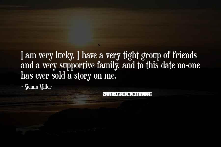 Sienna Miller Quotes: I am very lucky, I have a very tight group of friends and a very supportive family, and to this date no-one has ever sold a story on me.