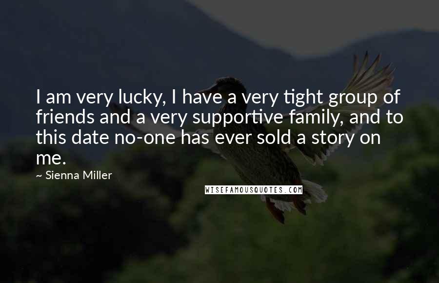 Sienna Miller Quotes: I am very lucky, I have a very tight group of friends and a very supportive family, and to this date no-one has ever sold a story on me.