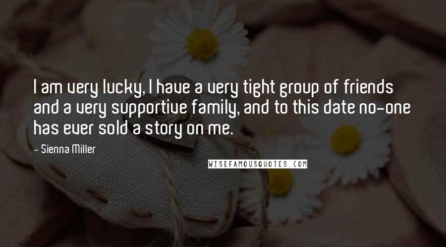 Sienna Miller Quotes: I am very lucky, I have a very tight group of friends and a very supportive family, and to this date no-one has ever sold a story on me.