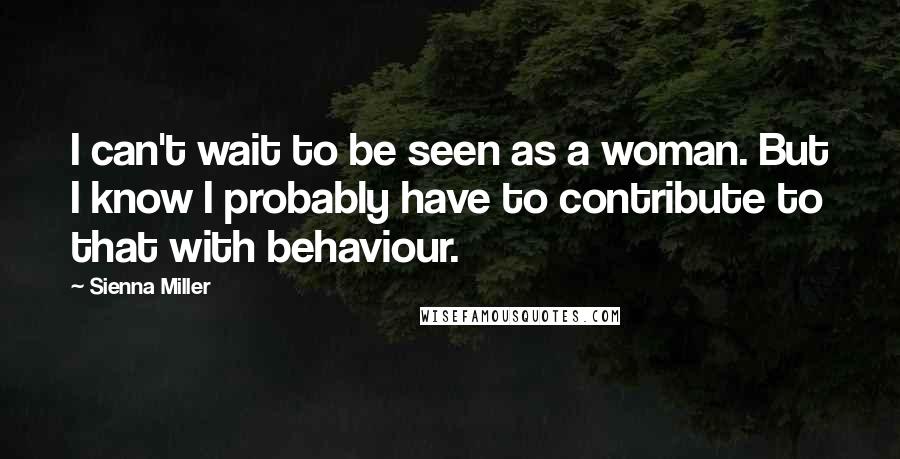 Sienna Miller Quotes: I can't wait to be seen as a woman. But I know I probably have to contribute to that with behaviour.