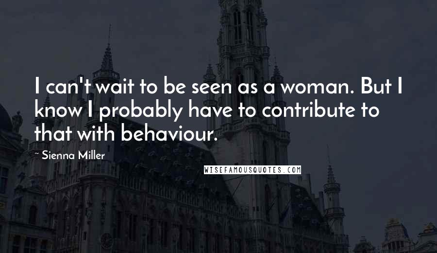 Sienna Miller Quotes: I can't wait to be seen as a woman. But I know I probably have to contribute to that with behaviour.