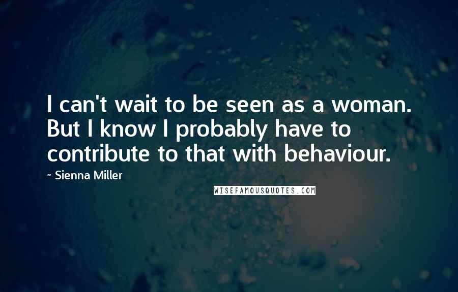 Sienna Miller Quotes: I can't wait to be seen as a woman. But I know I probably have to contribute to that with behaviour.