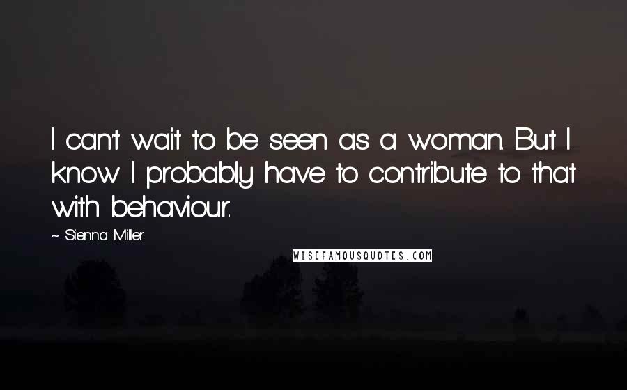 Sienna Miller Quotes: I can't wait to be seen as a woman. But I know I probably have to contribute to that with behaviour.