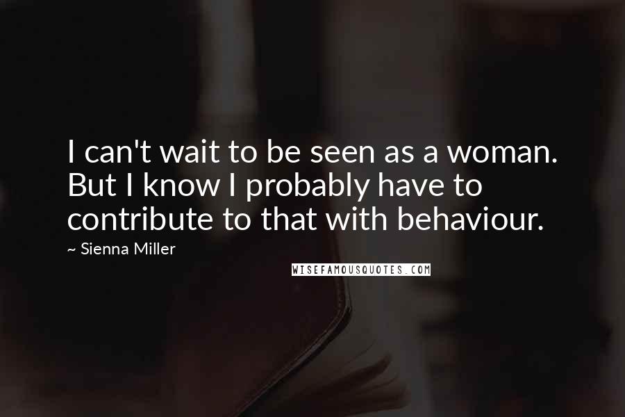 Sienna Miller Quotes: I can't wait to be seen as a woman. But I know I probably have to contribute to that with behaviour.