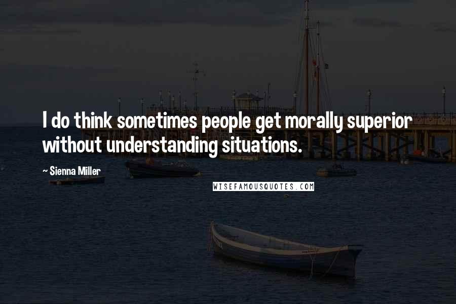 Sienna Miller Quotes: I do think sometimes people get morally superior without understanding situations.