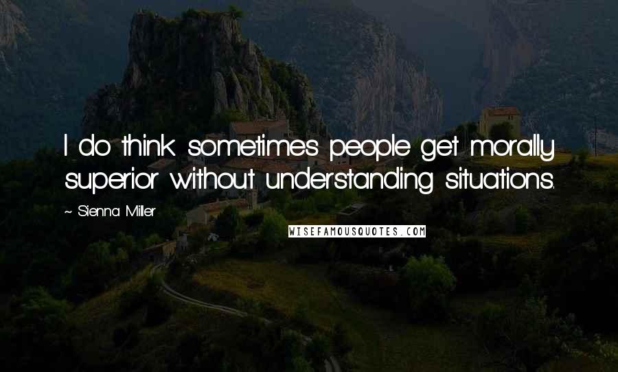 Sienna Miller Quotes: I do think sometimes people get morally superior without understanding situations.