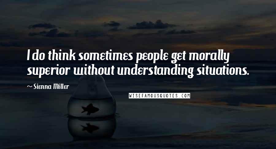 Sienna Miller Quotes: I do think sometimes people get morally superior without understanding situations.