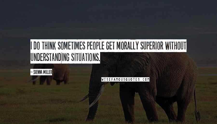 Sienna Miller Quotes: I do think sometimes people get morally superior without understanding situations.
