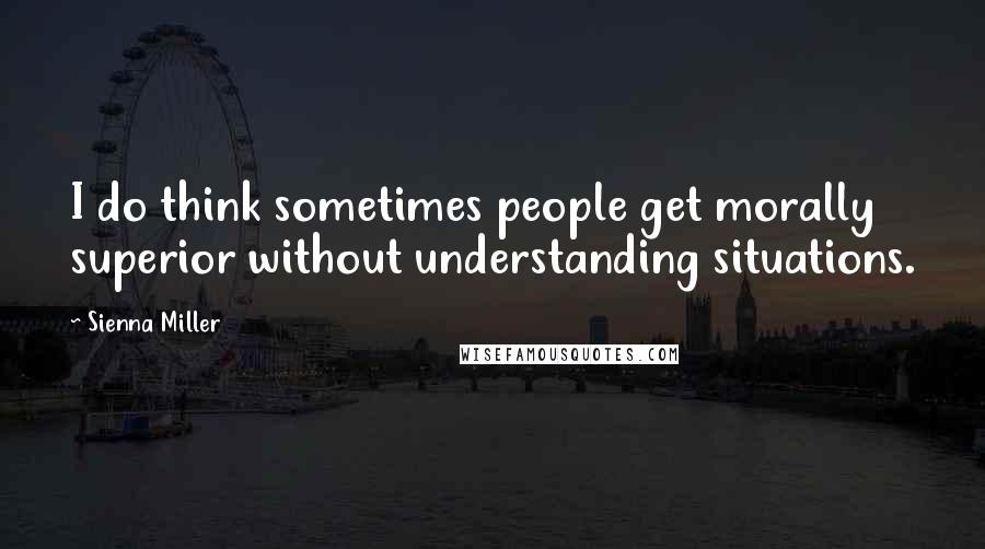 Sienna Miller Quotes: I do think sometimes people get morally superior without understanding situations.