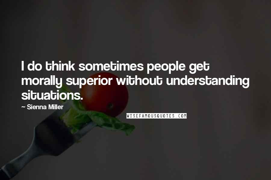 Sienna Miller Quotes: I do think sometimes people get morally superior without understanding situations.