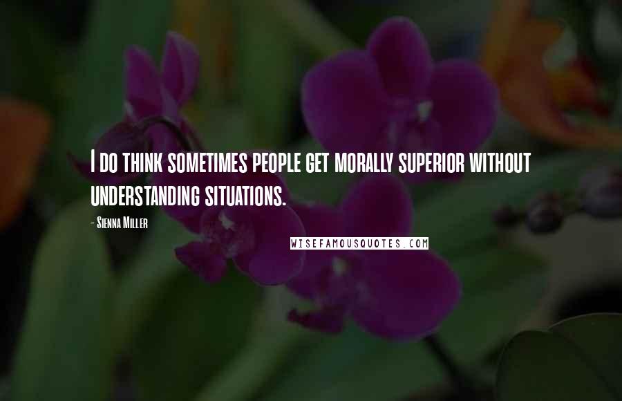 Sienna Miller Quotes: I do think sometimes people get morally superior without understanding situations.