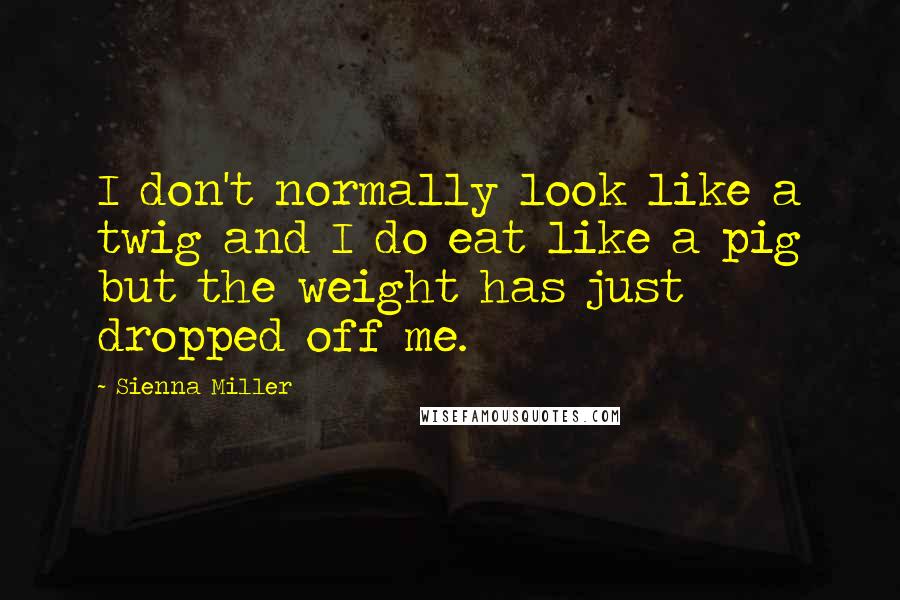 Sienna Miller Quotes: I don't normally look like a twig and I do eat like a pig but the weight has just dropped off me.