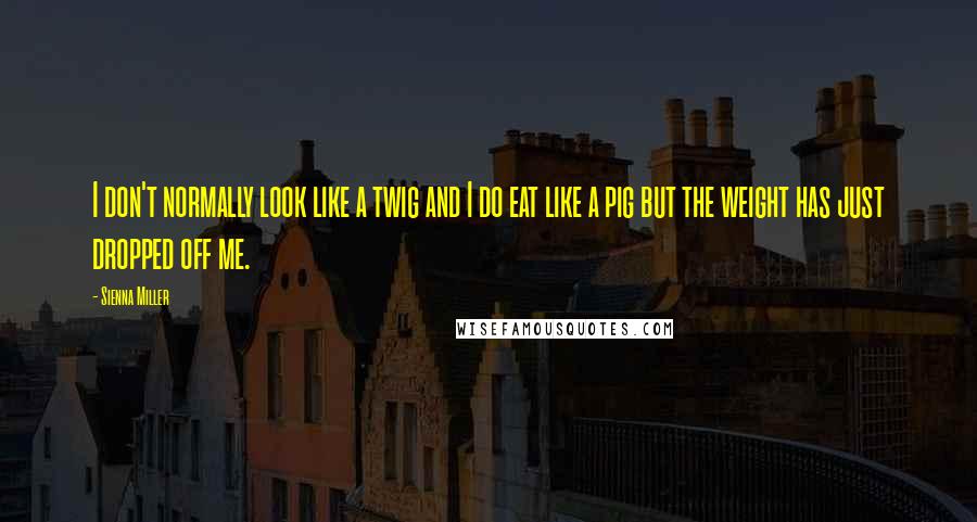 Sienna Miller Quotes: I don't normally look like a twig and I do eat like a pig but the weight has just dropped off me.