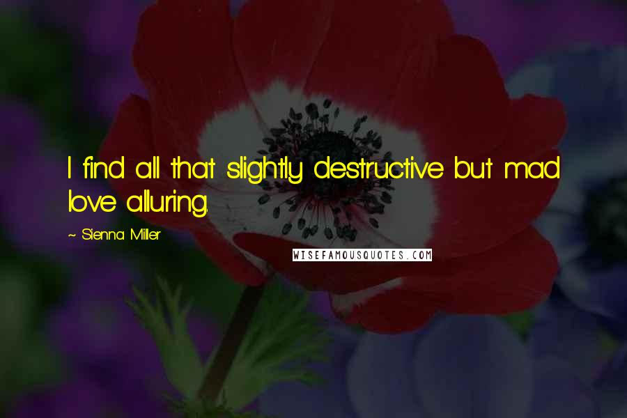 Sienna Miller Quotes: I find all that slightly destructive but mad love alluring.