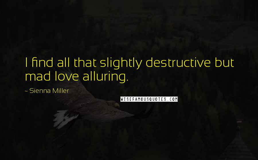 Sienna Miller Quotes: I find all that slightly destructive but mad love alluring.