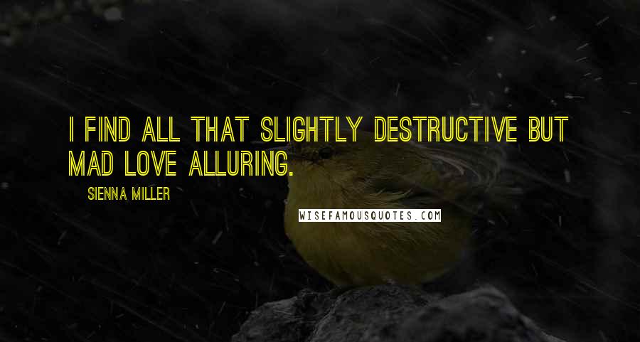 Sienna Miller Quotes: I find all that slightly destructive but mad love alluring.