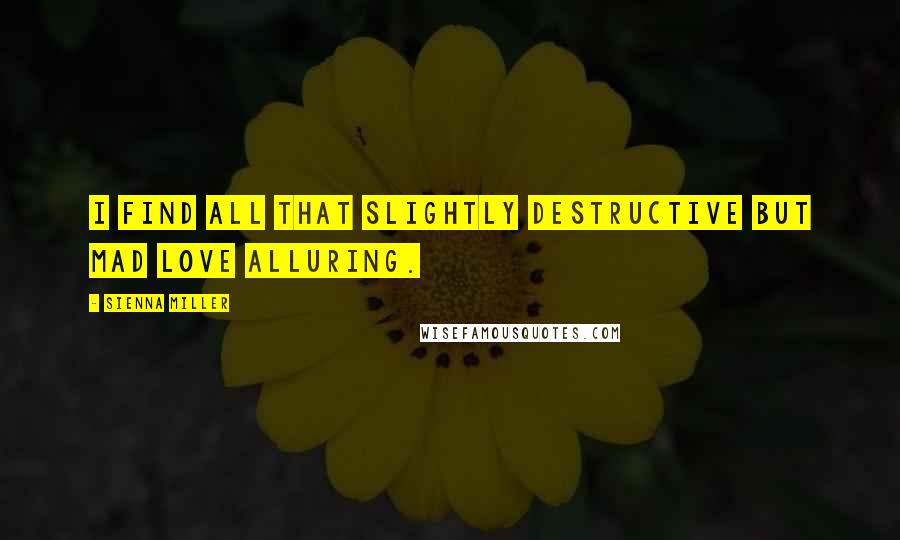 Sienna Miller Quotes: I find all that slightly destructive but mad love alluring.