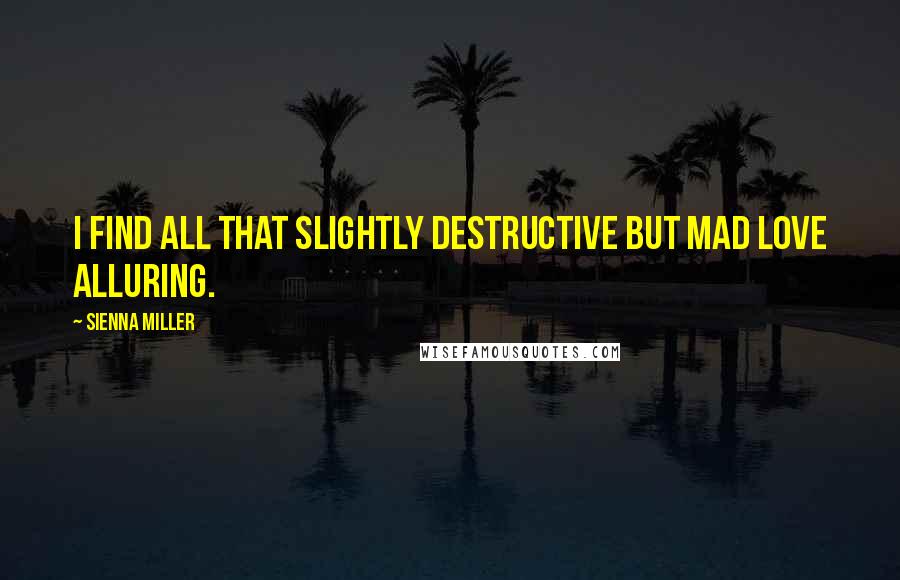 Sienna Miller Quotes: I find all that slightly destructive but mad love alluring.