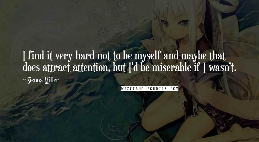 Sienna Miller Quotes: I find it very hard not to be myself and maybe that does attract attention, but I'd be miserable if I wasn't.